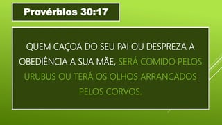 QUEM CAÇOA DO SEU PAI OU DESPREZA A
OBEDIÊNCIA A SUA MÃE, SERÁ COMIDO PELOS
URUBUS OU TERÁ OS OLHOS ARRANCADOS
PELOS CORVOS.
Provérbios 30:17
 