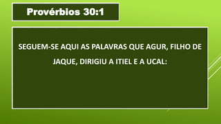 SEGUEM-SE AQUI AS PALAVRAS QUE AGUR, FILHO DE
JAQUE, DIRIGIU A ITIEL E A UCAL:
Provérbios 30:1
 