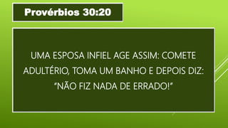 UMA ESPOSA INFIEL AGE ASSIM: COMETE
ADULTÉRIO, TOMA UM BANHO E DEPOIS DIZ:
“NÃO FIZ NADA DE ERRADO!”
Provérbios 30:20
 