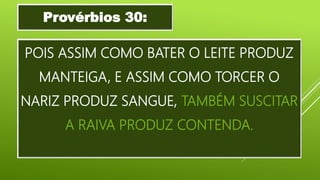 POIS ASSIM COMO BATER O LEITE PRODUZ
MANTEIGA, E ASSIM COMO TORCER O
NARIZ PRODUZ SANGUE, TAMBÉM SUSCITAR
A RAIVA PRODUZ CONTENDA.
Provérbios 30:
 