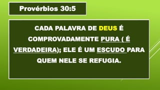 CADA PALAVRA DE DEUS É
COMPROVADAMENTE PURA ( É
VERDADEIRA); ELE É UM ESCUDO PARA
QUEM NELE SE REFUGIA.
Provérbios 30:5
 