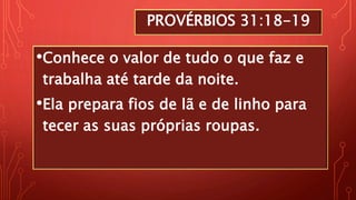 PROVÉRBIOS 31:18-19
•Conhece o valor de tudo o que faz e
trabalha até tarde da noite.
•Ela prepara fios de lã e de linho para
tecer as suas próprias roupas.
 