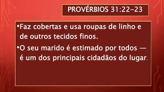 PROVÉRBIOS 31:22-23
•Faz cobertas e usa roupas de linho e
de outros tecidos finos.
•O seu marido é estimado por todos —
é um dos principais cidadãos do lugar.
 