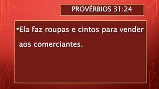 PROVÉRBIOS 31:24
•Ela faz roupas e cintos para vender
aos comerciantes.
 