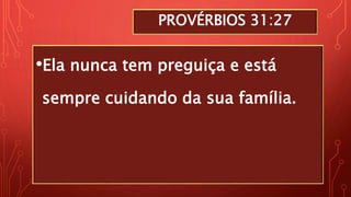 PROVÉRBIOS 31:27
•Ela nunca tem preguiça e está
sempre cuidando da sua família.
 