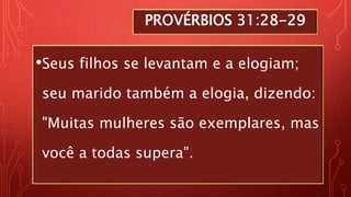PROVÉRBIOS 31:28-29
•Seus filhos se levantam e a elogiam;
seu marido também a elogia, dizendo:
"Muitas mulheres são exemplares, mas
você a todas supera".
 