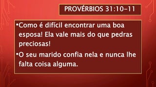 PROVÉRBIOS 31:10-11
•Como é difícil encontrar uma boa
esposa! Ela vale mais do que pedras
preciosas!
•O seu marido confia nela e nunca lhe
falta coisa alguma.
 