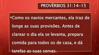 PROVÉRBIOS 31:14-15
•Como os navios mercantes, ela traz de
longe as suas provisões. Antes de
clarear o dia ela se levanta, prepara
comida para todos os de casa, e dá
tarefas as suas servas.
 