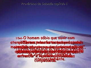 1:1- Estes são os provérbios e ditados de Salomão, rei de Israel, filho de Davi. Provérbios de Salomão capítulo 1 1:2- Ele escreveu estas palavras para ensinar seu povo a viver com sabedoria, enfrentando cada situação da maneira certa. 1:3- Quis comunicar ao seu povo a forma de viver justa, correta e inteligentemente. 1:4- ”Quero transformar as pessoas de coração aberto em verdadeiros sábios!”, disse ele, “e mostrar aos jovens como enfrentar e vencer os problemas  da vida.” 1:5e6- O homem sábio que ouvir com atenção estas palavras se tornará ainda mais sábio;  o homem experiente será capaz de entender e resolver problemas complicados. 