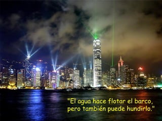 "El agua hace flotar el barco,  pero también puede hundirlo." 