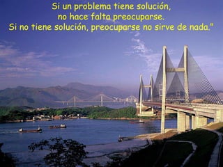 Si un problema tiene solución, no hace falta preocuparse. Si no tiene solución, preocuparse no sirve de nada."