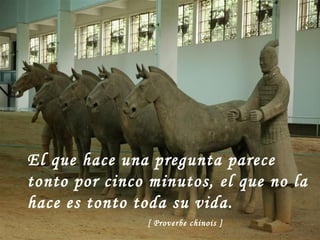 El que hace una pregunta parece tonto por cinco minutos, el que no la hace es tonto toda su vida.   [ Proverbe chinois ] 
