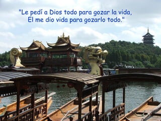 "Le pedí a Dios todo para gozar la vida,
El me dio vida para gozarlo todo."
 