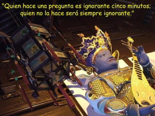 "Quien hace una pregunta es ignorante cinco minutos;
quien no la hace será siempre ignorante."
 