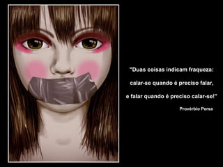 "Duas coisas indicam fraqueza:
calar-se quando é preciso falar,
e falar quando é preciso calar-se!"
Provérbio Persa
 