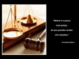 “Melhor é o pouco
com justiça,
do que grandes rendas
com injustiça.”
Provérbio bíblico
 