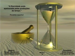 “A Eternidade anda
apaixonada pelas produções
do tempo.”
Provérbio espanhol
Imagens:
Google, Olhares.com
e recebidas por e-mail
Música:
If
Formatação:
Eliana Crivellari
6 de agosto de 2011
 