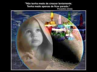 "Não tenha medo de crescer lentamente.
Tenha medo apenas de ficar parado.“
Provérbio chinês
 