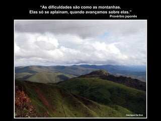 “As dificuldades são como as montanhas.
Elas só se aplainam, quando avançamos sobre elas.”
Provérbio japonês
 
