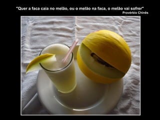 "Quer a faca caia no melão, ou o melão na faca, o melão vai sofrer"
Provérbio Chinês
 