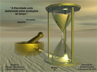 “A Eternidade anda
apaixonada pelas produções
do tempo.”
Provérbio
espanhol
Imagens:Imagens:
Google, Olhares.comGoogle, Olhares.com
e recebidas por e-maile recebidas por e-mail
Música:
If
Formatação:Formatação:
Eliana CrivellariEliana Crivellari
6 de agosto de 20116 de agosto de 2011
 