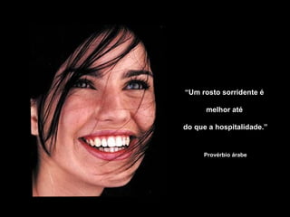 “Um rosto sorridente é
melhor até
do que a hospitalidade.”
Provérbio árabe
 