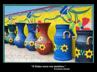 “O Diabo mora nos detalhes.”
Provérbio alemão
 