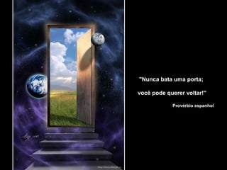 "Nunca bata uma porta;
você pode querer voltar!"
Provérbio espanhol
 