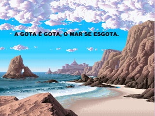 A GOTA É GOTA, O MAR SE ESGOTA. 