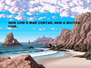 NEM COM O MAR CONTAR, NEM A MUITOS FIAR. 