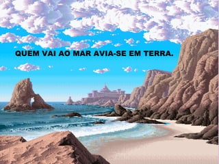 QUEM VAI AO MAR AVIA-SE EM TERRA. 