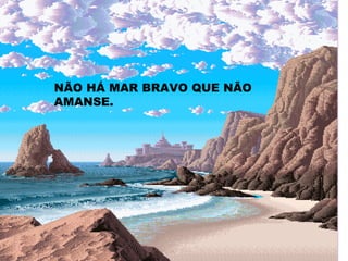 NÃO HÁ MAR BRAVO QUE NÃO AMANSE. 