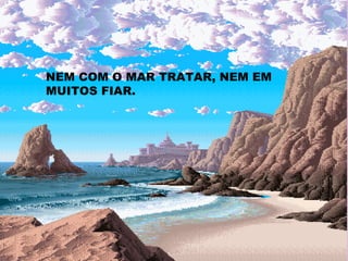 NEM COM O MAR TRATAR, NEM EM MUITOS FIAR. 