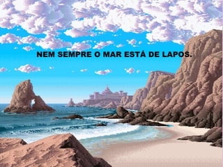 NEM SEMPRE O MAR ESTÁ DE LAPOS. 