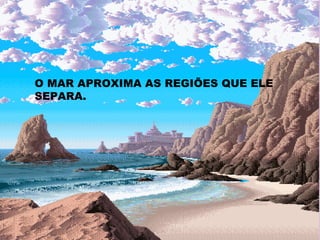 O MAR APROXIMA AS REGIÕES QUE ELE SEPARA. 
