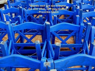 "Quando você tem que comprar,
use seus olhos, não seus ouvidos."
--Provérbio Checo
 