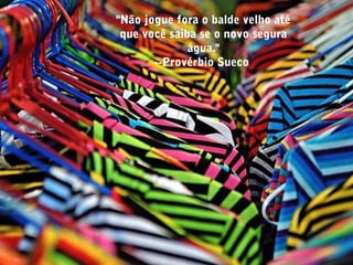 "Não jogue fora o balde velho até
que você saiba se o novo segura
água."
--Provérbio Sueco
 