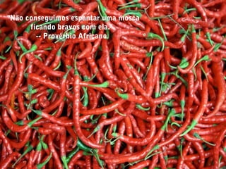 "Não conseguimos espantar uma mosca
ficando bravos com ela."
-- Provérbio Africano
 