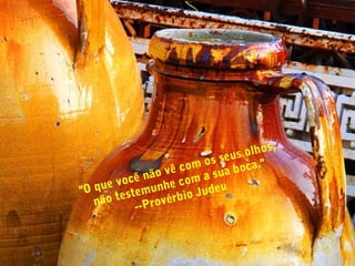 "O que você não vê com os seus olhos,
não testemunhe com a sua boca."
--Provérbio Judeu
 