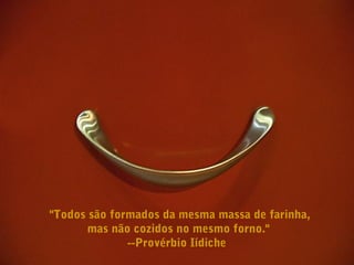 "Todos são formados da mesma massa de farinha,
mas não cozidos no mesmo forno."
--Provérbio Iídiche
 