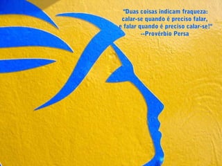 "Duas coisas indicam fraqueza:
calar-se quando é preciso falar,
e falar quando é preciso calar-se!"
--Provérbio Persa
 