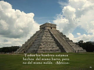 Todos los hombres estamos
hechos del mismo barro, pero
no del mismo molde. -México-
 