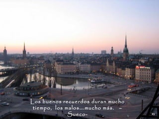 Los buenos recuerdos duran mucho
 tiempo, los malos….mucho más. –
              Sueco-
 