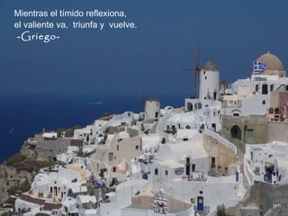 Mientras el tímido reflexiona,
el valiente va, triunfa y vuelve.
-Griego-
 