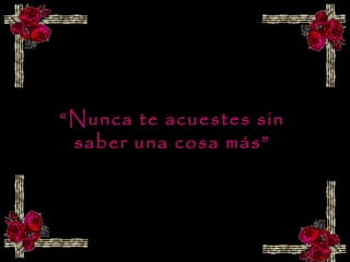“Nunca te acuestes sin
 saber una cosa más”
 