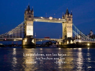 Las palabras, son las hojas...
       los hechos son los
 frutos.           –Inglés-
 