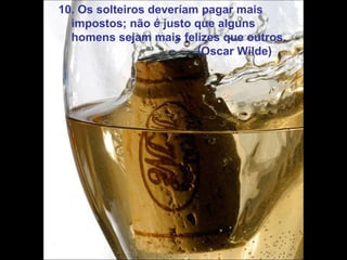 10. Os solteiros deveríam pagar mais impostos; não é justo que alguns homens sejam mais felizes que outros. (Oscar Wilde) 