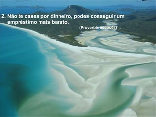 2. Não te cases por dinheiro, podes conseguir um empréstimo mais barato. (Proverbio escocês) 