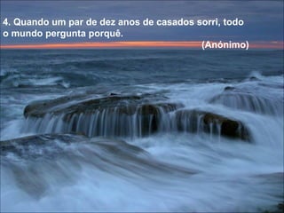 4. Quando um par de dez anos de casados sorri, todo  o mundo pergunta porquê. (Anónimo) 