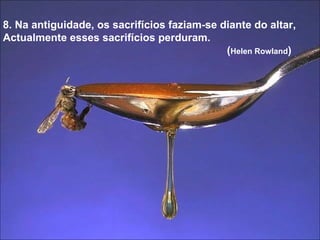 8. Na antiguidade, os sacrifícios faziam-se diante do altar,  Actualmente esses sacrifícios perduram.  ( Helen Rowland ) 